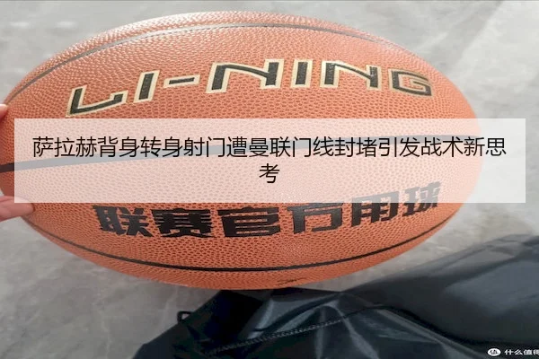 萨拉赫背身转身射门遭曼联门线封堵引发战术新思考